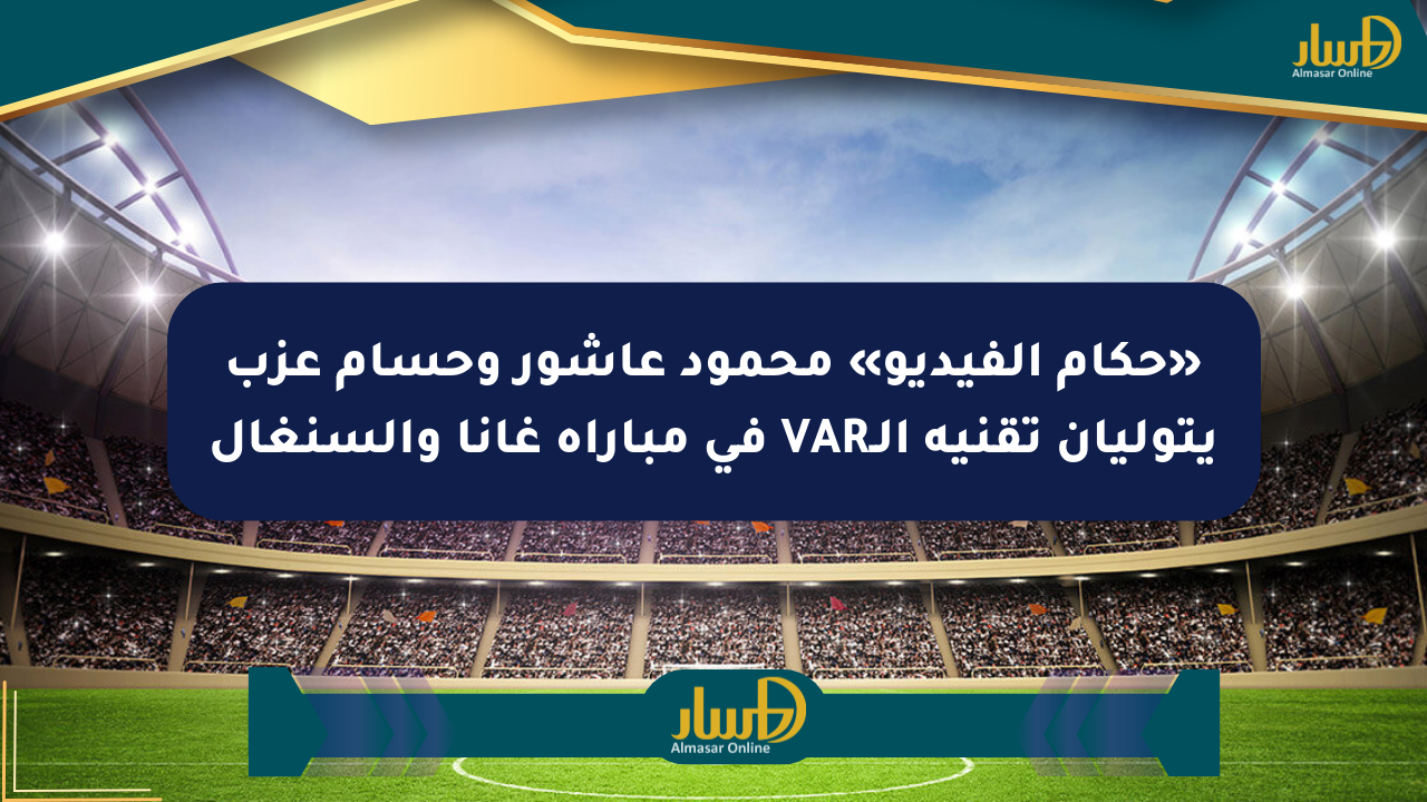 «حكام الفيديو» محمود عاشور وحسام عزب يتوليان تقنية الـVAR في مباراة غانا والسنغال